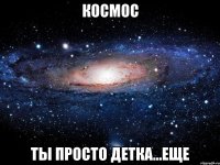 космос ты просто детка...еще