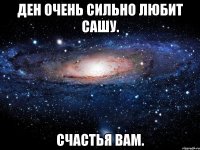 Ден очень сильно любит Сашу. Счастья вам.