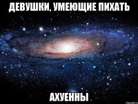 ДЕВУШКИ, УМЕЮЩИЕ ПИХАТЬ АХУЕННЫ