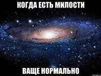 когда есть милости ваще нормально