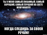 Ты у меня самый любимый, самый хороший, самый лучший на свете мужчина!!!!! Когда следишь за своей речью!