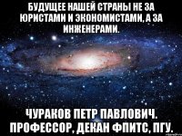 Будущее нашей страны не за юристами и экономистами, а за инженерами. Чураков Петр Павлович. Профессор, декан ФПИТС, ПГУ.