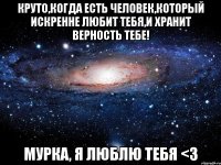 Круто,когда есть человек,который искренне любит тебя,и хранит верность тебе! Мурка, Я ЛЮБЛЮ ТЕБЯ <3