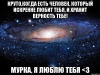 Круто,когда есть человек, который искренне любит тебя, и хранит верность тебе! Мурка, Я ЛЮБЛЮ ТЕБЯ <3