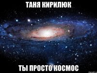 Таня Кирилюк ТЫ ПРОСТО КОСМОС