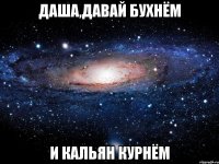 даша,давай бухнём и кальян курнём