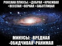 Роксана Плюсы: +добрая +красивая +веселая +верная +заботливая Минусы: -вредная -обидчивая -ранимая