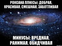 Роксана Плюсы: добрая, красивая, смешная, заботливая Минусы: вредная, ранимая, обидчивая