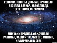 Роксана. Плюсы: добрая, красивая, весёлая, верная, заботливая, терпеливая, скромная Минусы: вредная, обидчивая, ранимая, зависит от чужого мнения, неуверенная в себе