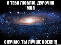 Я тебя люблю, дурочка моя Скучаю, ты лучше всех!!!!!