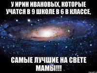 У Ирин Ивановых, которые учатся в 9 Школе в 6 В классе, Самые лучшие на свете мамы!!!