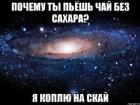 Почему ты пьёшь чай без сахара? Я коплю на скай