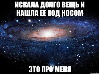 Искала долго вещь и нашла ее под носом это про меня