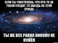 если ты чувствуешь, что кто-то за тобой следит, то забудь об этой ерунде ты же все равно никому не нужен