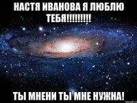 Настя Иванова я люблю тебя!!!!!!!!! Ты мнени Ты мне нужна!