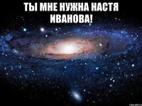 Ты мне нужна Настя Иванова! 