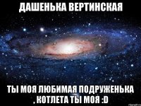 Дашенька Вертинская Ты моя любимая подруженька , котлета ты моя :D