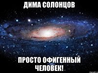 Дима солонцов Просто офигенный человек!