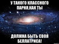 У такого классного парня,как ты Должна быть своя беллатриса!