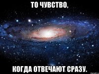 То чувство, Когда отвечают сразу.