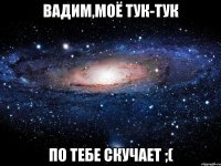 Вадим,моë тук-тук По тебе скучает ;(