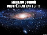 Минтаю отокой систрёнкая как ты!!!! 