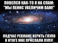 Повелся как-то я на спам: "Мы пенис увеличим Вам!" Подчас рекламе верить глупо В итоге мне прислали лупу!