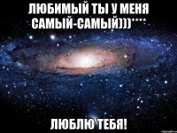 Любимый ты у меня Самый-Самый)))**** Люблю тебя!