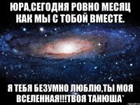 Юра,сегодня ровно месяц как мы с тобой вместе. Я тебя безумно люблю,Ты моя вселенная!!!Твоя Танюша*