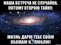 Наша встреча не случайна, Потому открою тайну: Жизнь дарю тебе свою Обожаю и... люблю!