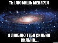 ты любишь меня?))) я люблю тебя сильно сильно...