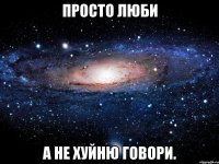 Просто люби А не хуйню говори.