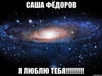 саша фёдоров я люблю тебя!!!!!!!!!