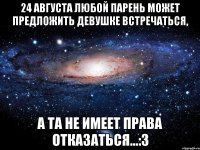 24 августа любой парень может предложить девушке встречаться, А та не имеет права отказаться...:3