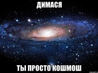 Димася Ты просто кошмош