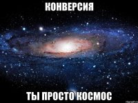 конверсия ты просто космос