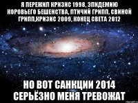 Я пережил кризис 1998, эпидемию коровьего бешенства, птичий грипп, свиной грипп,кризис 2009, конец света 2012 Но вот санкции 2014 серьёзно меня тревожат