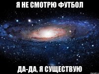 я не смотрю футбол да-да, я существую