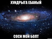 ХУИДРЫГА ЕБАНЫЙ СОСИ МОЙ БОЛТ