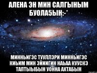 Алена эн мин салгыным буола5ын:-* Минньигэс тууллэри минньигэс киьим Мин эйиигин наьаа куускэ таптыыбын уонна ахтабын