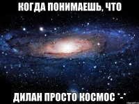 когда понимаешь, что дилан просто космос *-*