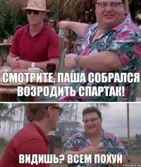 смотрите, Паша собрался возродить Спартак! видишь? всем похуй