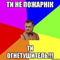 Ти не пожарнік Ти огнетушитель!!!