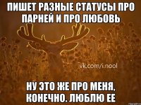 пишет разные статусы про парней и про любовь ну это же про меня, конечно. люблю ее