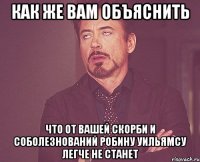 как же вам объяснить что от вашей скорби и соболезнований робину уильямсу легче не станет