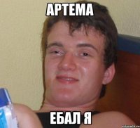 АРТЕМА ЕБАЛ Я