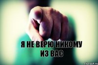 Я НЕ ВЕРЮ НИКОМУ ИЗ ВАС