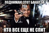 поднимаю этот бакал за тех кто все еще не спит