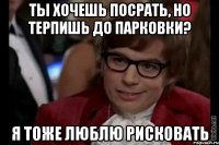 ТЫ ХОЧЕШЬ ПОСРАТЬ, НО ТЕРПИШЬ ДО ПАРКОВКИ? Я ТОЖЕ ЛЮБЛЮ РИСКОВАТЬ