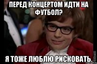 Перед концертом идти на футбол? Я тоже люблю рисковать.